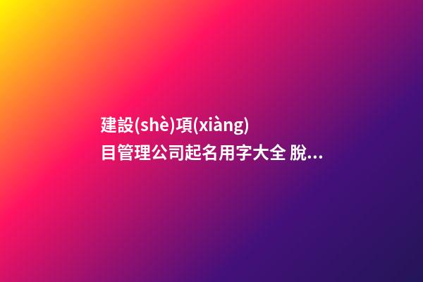 建設(shè)項(xiàng)目管理公司起名用字大全 脫穎而出的公司名字